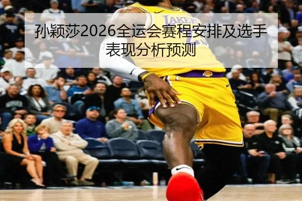 孙颖莎2026全运会赛程安排及选手表现分析预测
